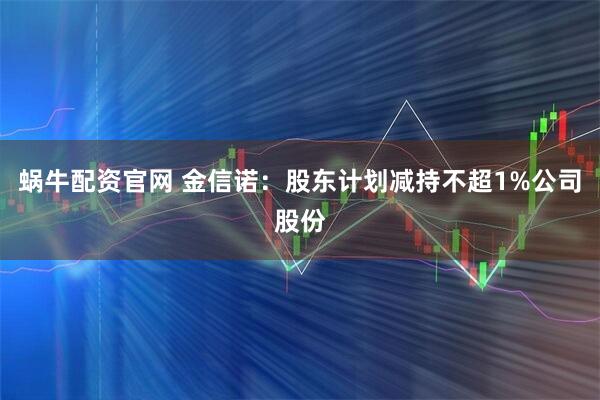 蜗牛配资官网 金信诺：股东计划减持不超1%公司股份