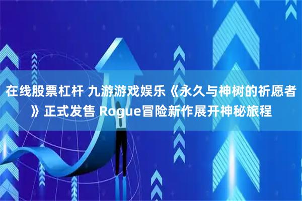 在线股票杠杆 九游游戏娱乐《永久与神树的祈愿者》正式发售 Rogue冒险新作展开神秘旅程