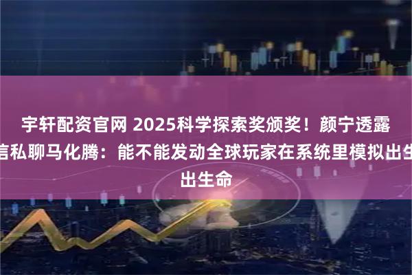 宇轩配资官网 2025科学探索奖颁奖！颜宁透露微信私聊马化腾：能不能发动全球玩家在系统里模拟出生命