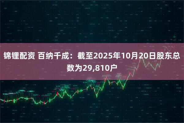 锦锂配资 百纳千成：截至2025年10月20日股东总数为29,810户