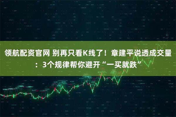 领航配资官网 别再只看K线了！章建平说透成交量：3个规律帮你避开“一买就跌”