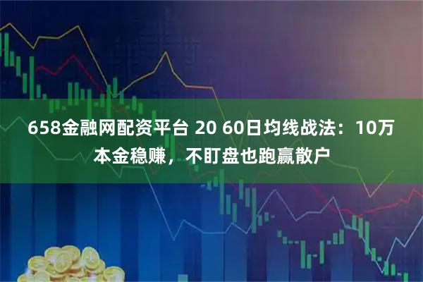 658金融网配资平台 20 60日均线战法：10万本金稳赚，不盯盘也跑赢散户
