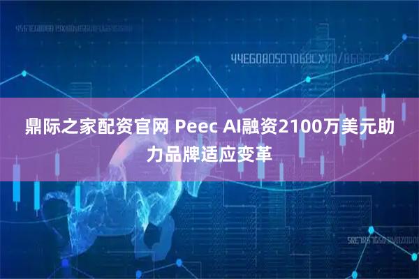 鼎际之家配资官网 Peec AI融资2100万美元助力品牌适应变革