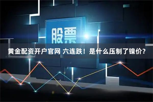 黄金配资开户官网 六连跌！是什么压制了镍价？