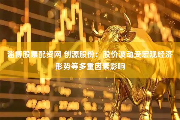 淄博股票配资网 创源股份：股价波动受宏观经济形势等多重因素影响