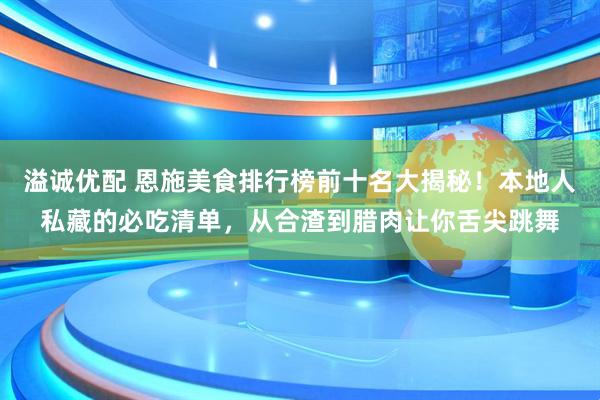 溢诚优配 恩施美食排行榜前十名大揭秘！本地人私藏的必吃清单，从合渣到腊肉让你舌尖跳舞