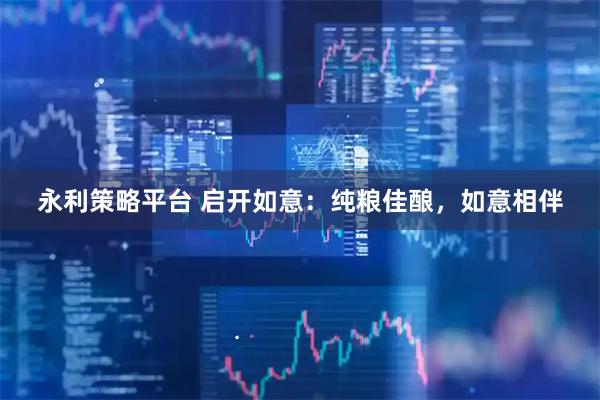永利策略平台 启开如意：纯粮佳酿，如意相伴