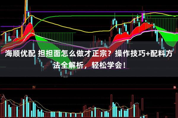 海顺优配 担担面怎么做才正宗？操作技巧+配料方法全解析，轻松学会！
