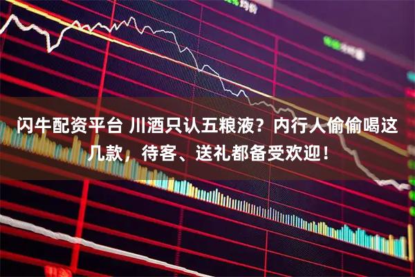 闪牛配资平台 川酒只认五粮液？内行人偷偷喝这几款，待客、送礼都备受欢迎！