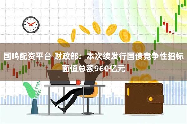 国鸣配资平台 财政部：本次续发行国债竞争性招标面值总额960亿元