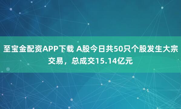 至宝金配资APP下载 A股今日共50只个股发生大宗交易，总成交15.14亿元