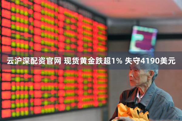 云沪深配资官网 现货黄金跌超1% 失守4190美元