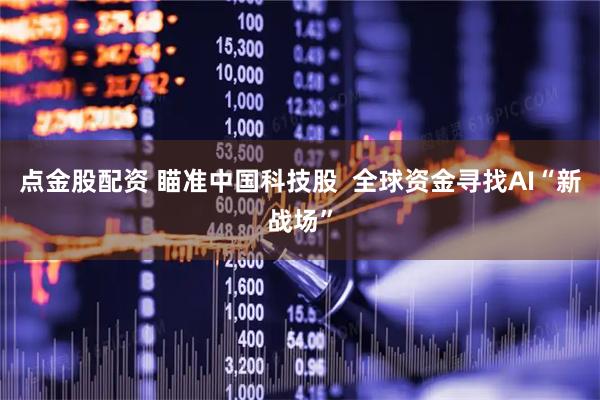 点金股配资 瞄准中国科技股  全球资金寻找AI“新战场”