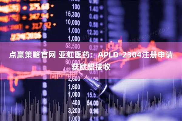 点赢策略官网 亚虹医药：APLD-2304注册申请获欧盟接收