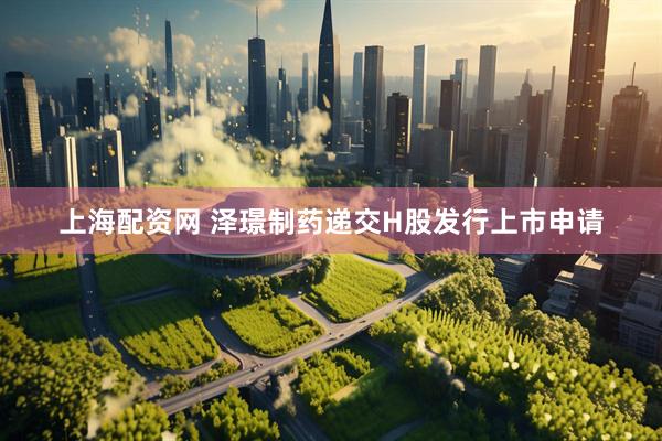 上海配资网 泽璟制药递交H股发行上市申请