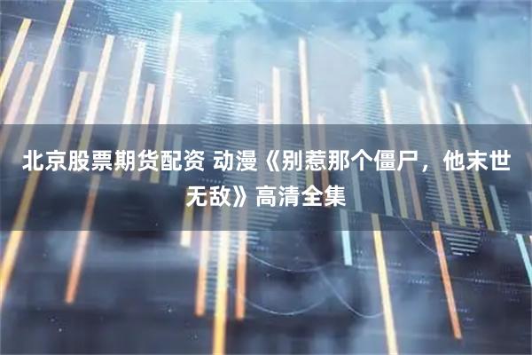 北京股票期货配资 动漫《别惹那个僵尸，他末世无敌》高清全集