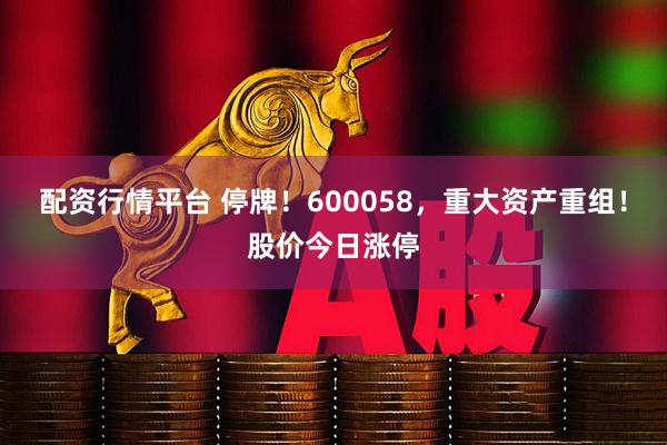 配资行情平台 停牌！600058，重大资产重组！股价今日涨停