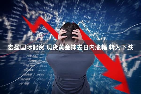 宏盈国际配资 现货黄金抹去日内涨幅 转为下跌