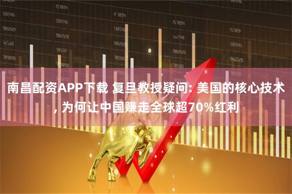 南昌配资APP下载 复旦教授疑问: 美国的核心技术, 为何让中国赚走全球超70%红利