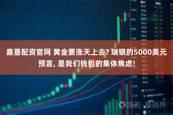嘉垦配资官网 黄金要涨天上去? 瑞银的5000美元预言, 是我们钱包的集体焦虑!