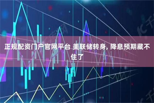 正规配资门户官网平台 美联储转身, 降息预期藏不住了