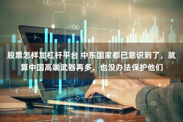 股票怎样加杠杆平台 中东国家都已意识到了，就算中国高端武器再多，也没办法保护他们