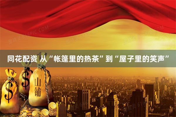 同花配资 从“帐篷里的热茶”到“屋子里的笑声”