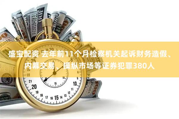 盛宝配资 去年前11个月检察机关起诉财务造假、内幕交易、操纵市场等证券犯罪380人