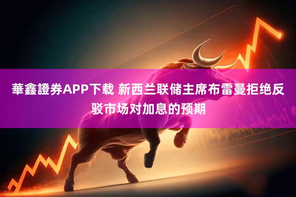 華鑫證券APP下载 新西兰联储主席布雷曼拒绝反驳市场对加息的预期