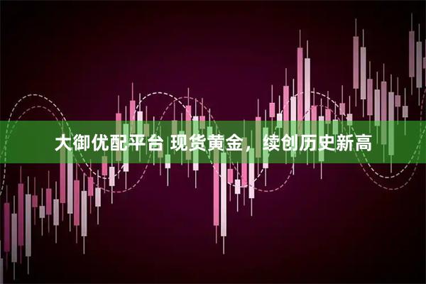 大御优配平台 现货黄金，续创历史新高