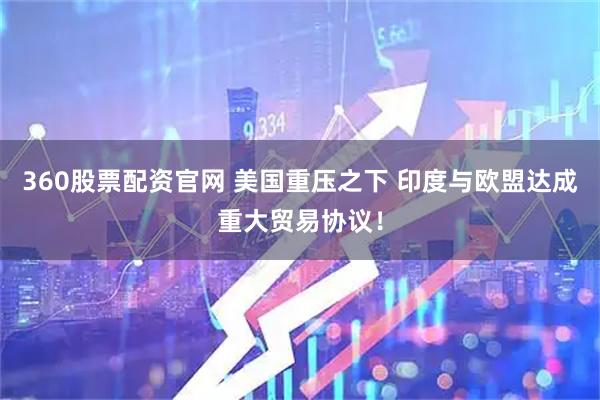 360股票配资官网 美国重压之下 印度与欧盟达成重大贸易协议！