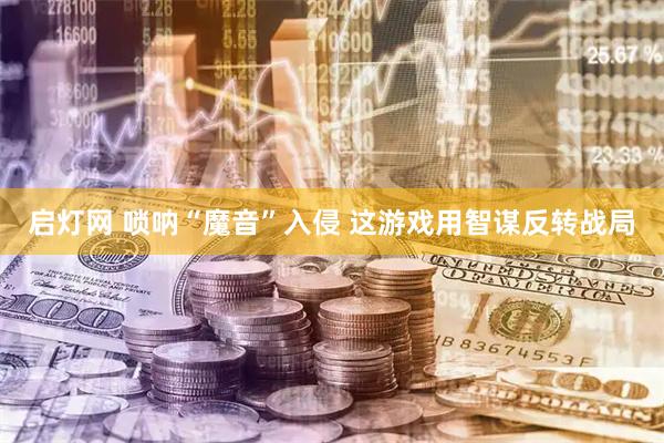 启灯网 唢呐“魔音”入侵 这游戏用智谋反转战局