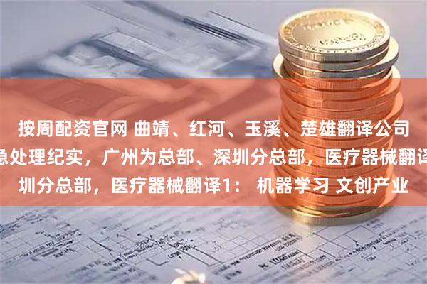 按周配资官网 曲靖、红河、玉溪、楚雄翻译公司（办事处），客户应急处理纪实，广州为总部、深圳分总部，医疗器械翻译1： 机器学习 文创产业