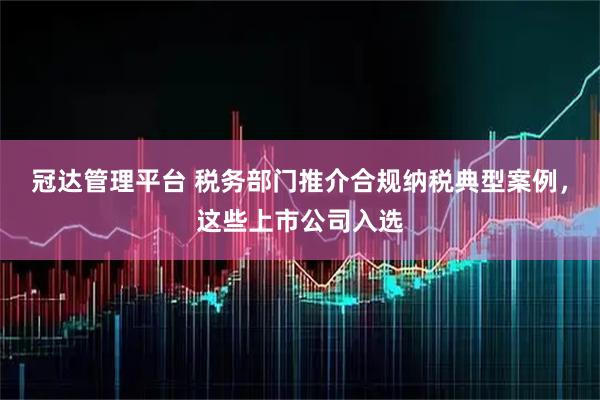 冠达管理平台 税务部门推介合规纳税典型案例，这些上市公司入选