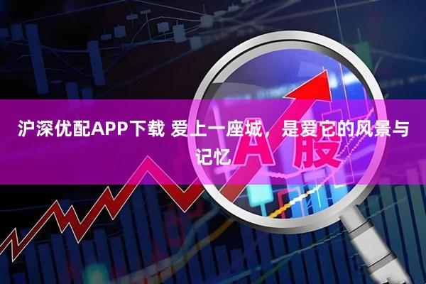 沪深优配APP下载 爱上一座城，是爱它的风景与记忆