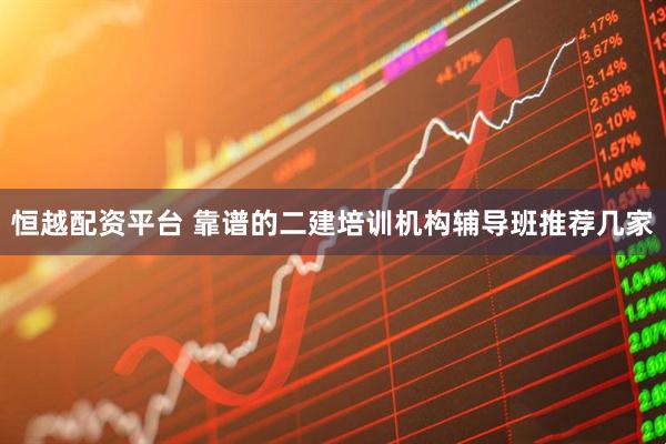 恒越配资平台 靠谱的二建培训机构辅导班推荐几家