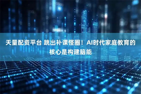 天量配资平台 跳出补课怪圈！AI时代家庭教育的核心是构建脑能