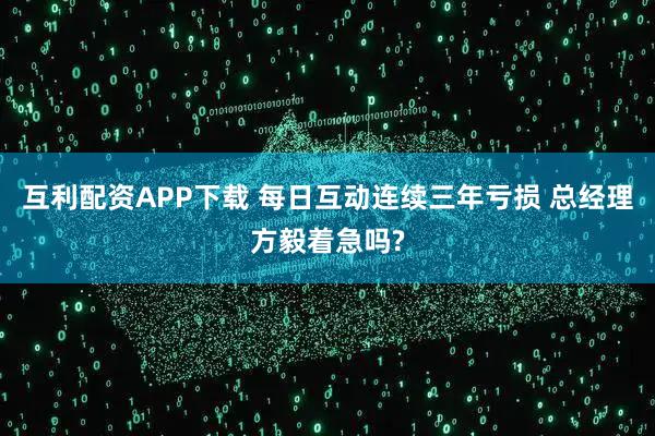 互利配资APP下载 每日互动连续三年亏损 总经理方毅着急吗?