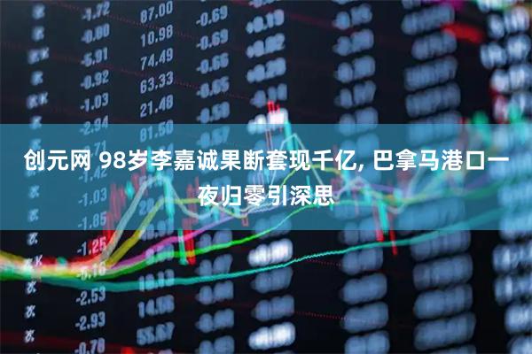 创元网 98岁李嘉诚果断套现千亿, 巴拿马港口一夜归零引深思