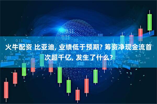 火牛配资 比亚迪, 业绩低于预期? 筹资净现金流首次超千亿, 发生了什么?
