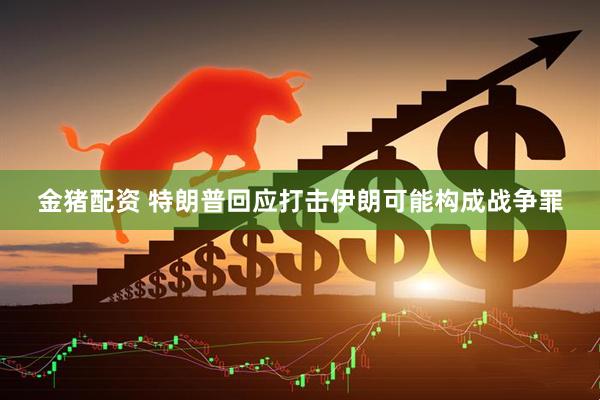 金猪配资 特朗普回应打击伊朗可能构成战争罪