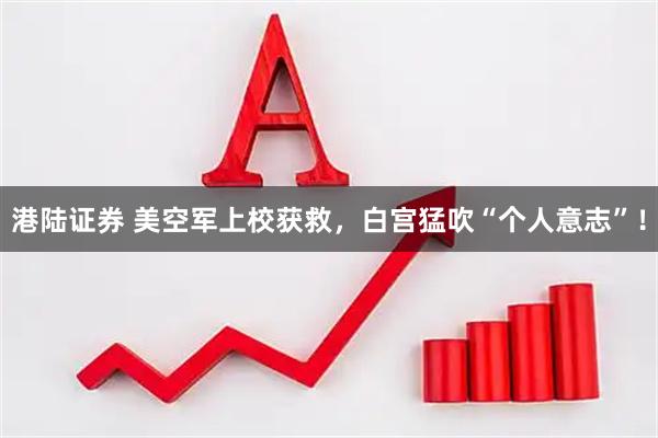 港陆证券 美空军上校获救，白宫猛吹“个人意志”！