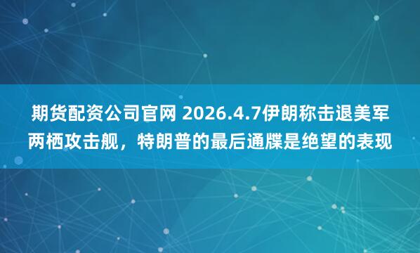 期货配资公司官网 2026.4.7伊朗称击退美军两栖攻击舰，特朗普的最后通牒是绝望的表现