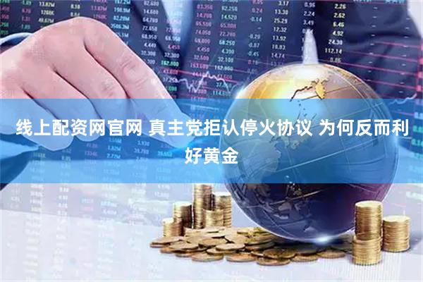 线上配资网官网 真主党拒认停火协议 为何反而利好黄金