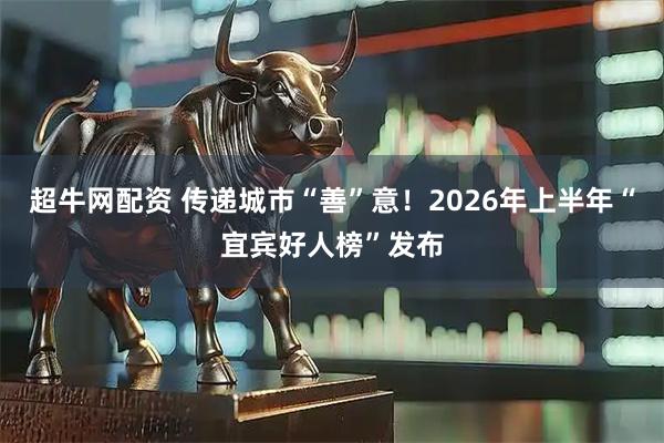 超牛网配资 传递城市“善”意！2026年上半年“宜宾好人榜”发布