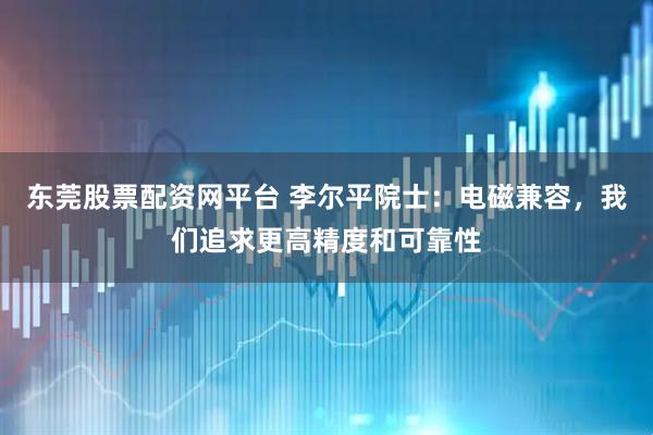 东莞股票配资网平台 李尔平院士：电磁兼容，我们追求更高精度和可靠性
