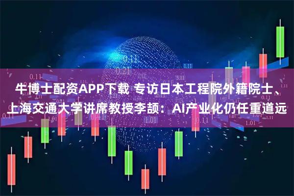 牛博士配资APP下载 专访日本工程院外籍院士、上海交通大学讲席教授李颉：AI产业化仍任重道远