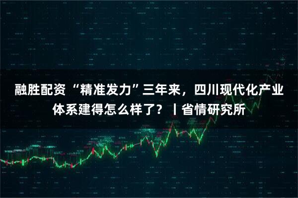 融胜配资 “精准发力”三年来，四川现代化产业体系建得怎么样了？丨省情研究所