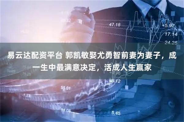 易云达配资平台 郭凯敏娶尤勇智前妻为妻子，成一生中最满意决定，活成人生赢家