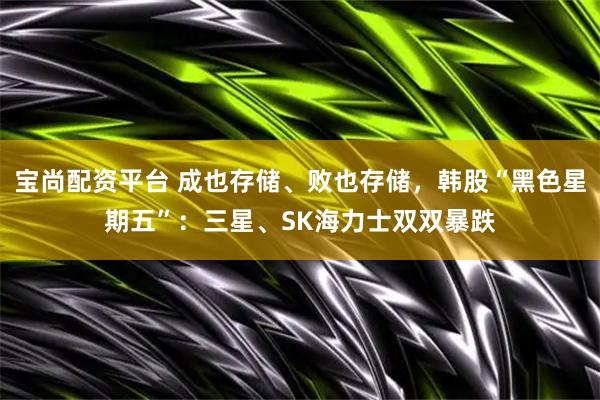 宝尚配资平台 成也存储、败也存储，韩股“黑色星期五”：三星、SK海力士双双暴跌